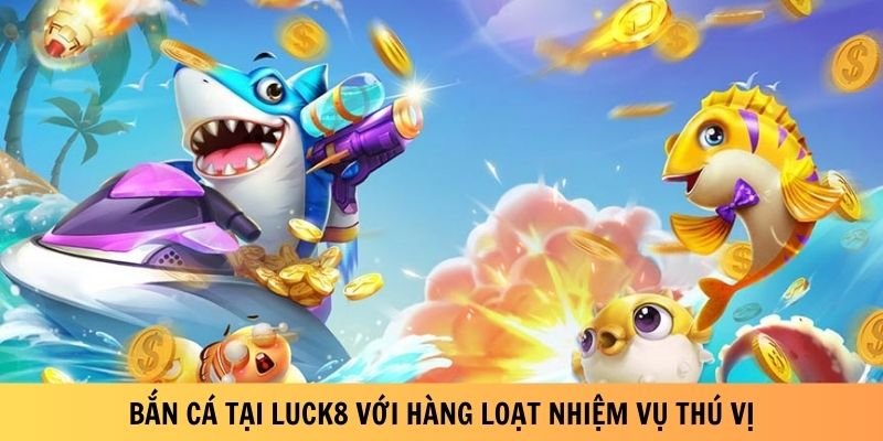 ban-ca-tai-luck8-voi-hang-loat-nhiem-vu-thu-vi